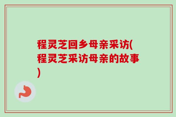 程灵芝回乡母亲采访(程灵芝采访母亲的故事)