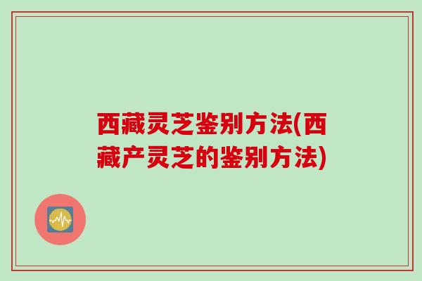 西藏灵芝鉴别方法(西藏产灵芝的鉴别方法)