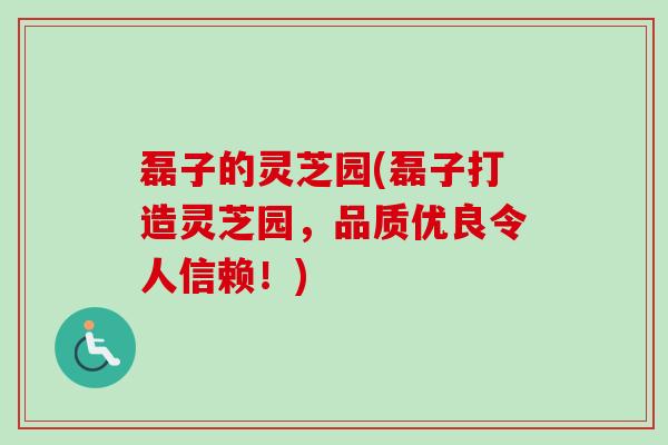 磊子的灵芝园(磊子打造灵芝园，品质优良令人信赖！)