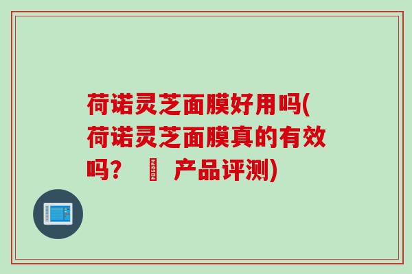 荷诺灵芝面膜好用吗(荷诺灵芝面膜真的有效吗? – 产品评测) 荷诺灵芝面膜好用吗(荷诺灵芝面膜真的有效吗? – 产品评测)