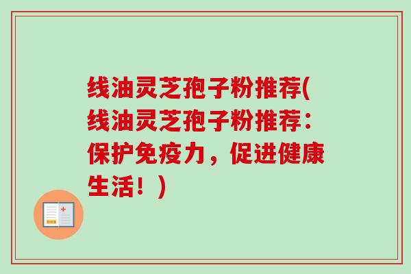 线油灵芝孢子粉推荐(线油灵芝孢子粉推荐：保护免疫力，促进健康生活！)