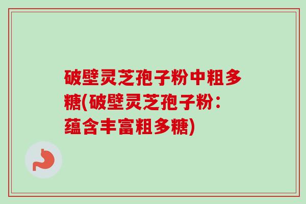 破壁灵芝孢子粉中粗多糖(破壁灵芝孢子粉:蕴含丰富粗多糖) 破壁灵芝孢子粉中粗多糖(破壁灵芝孢子粉:蕴含丰富粗多糖)