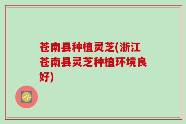 苍南县种植灵芝(浙江苍南县灵芝种植环境良好)