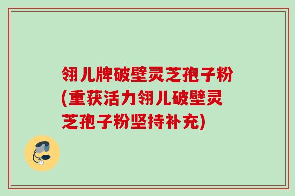 翎儿牌破壁灵芝孢子粉(重获活力翎儿破壁灵芝孢子粉坚持补充)