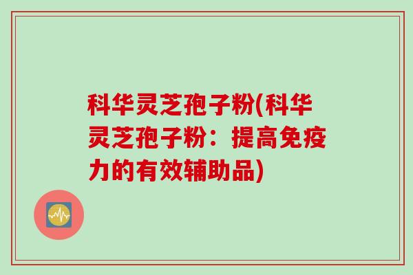 科华灵芝孢子粉(科华灵芝孢子粉：提高免疫力的有效辅助品)