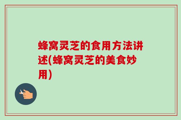 蜂窝灵芝的食用方法讲述(蜂窝灵芝的美食妙用)