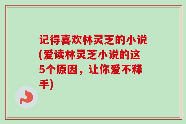 记得喜欢林灵芝的小说(爱读林灵芝小说的这5个原因，让你爱不释手)