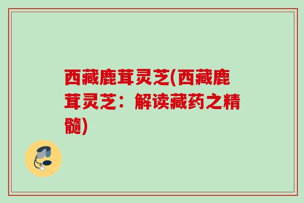 西藏鹿茸灵芝(西藏鹿茸灵芝：解读藏药之精髓)