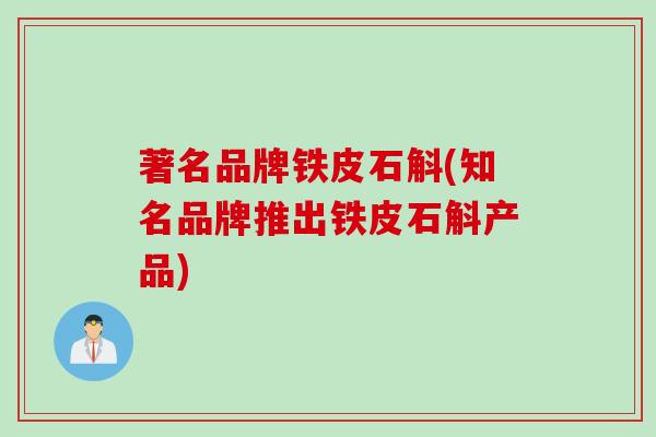 著名品牌铁皮石斛(知名品牌推出铁皮石斛产品)