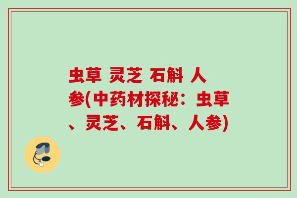 虫草 灵芝 石斛 人参(材探秘:虫草、灵芝、石斛、人参) 虫草 灵芝 石斛 人参(材探秘:虫草、灵芝、石斛、人参)