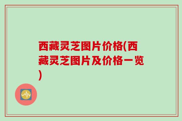 西藏灵芝图片价格(西藏灵芝图片及价格一览)