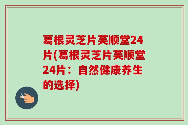 葛根灵芝片芙顺堂24片(葛根灵芝片芙顺堂24片：自然健康养生的选择)