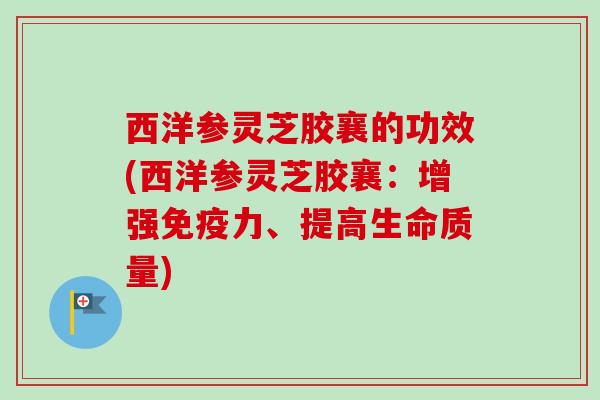 西洋参灵芝胶襄的功效(西洋参灵芝胶襄：增强免疫力、提高生命质量)