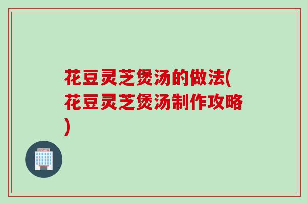 花豆灵芝煲汤的做法(花豆灵芝煲汤制作攻略)