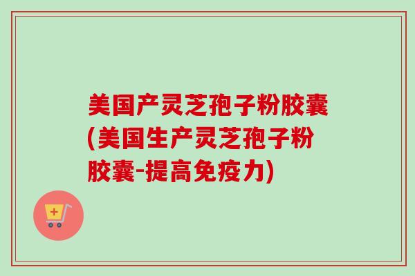 美国产灵芝孢子粉胶囊(美国生产灵芝孢子粉胶囊-提高免疫力)
