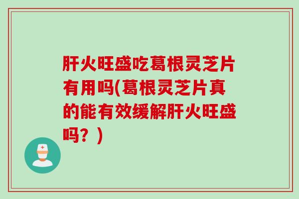 肝火旺盛吃葛根灵芝片有用吗(葛根灵芝片真的能有效缓解肝火旺盛吗？)