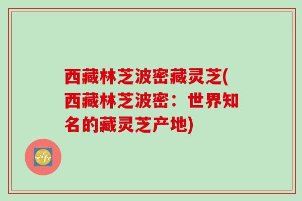 西藏林芝波密藏灵芝(西藏林芝波密:世界知名的藏灵芝产地) 西藏林芝波密藏灵芝(西藏林芝波密:世界知名的藏灵芝产地)
