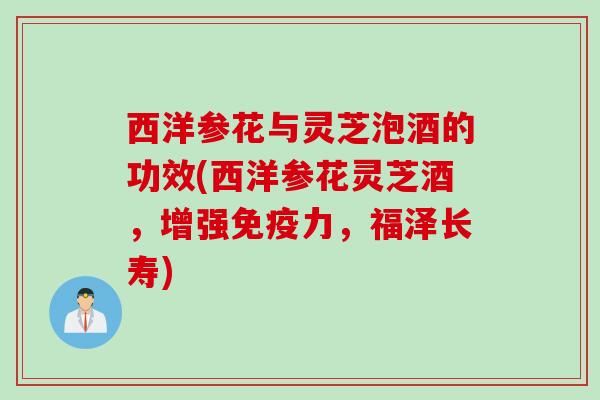 西洋参花与灵芝泡酒的功效(西洋参花灵芝酒,增强免疫力,福泽长寿) 西洋参花与灵芝泡酒的功效(西洋参花灵芝酒,增强免疫力,福泽长寿)