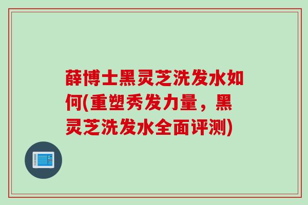 薛博士黑灵芝洗发水如何(重塑秀发力量，黑灵芝洗发水全面评测)