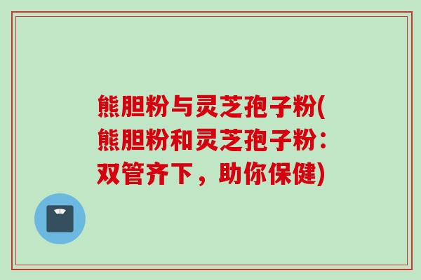 熊胆粉与灵芝孢子粉(熊胆粉和灵芝孢子粉：双管齐下，助你保健)