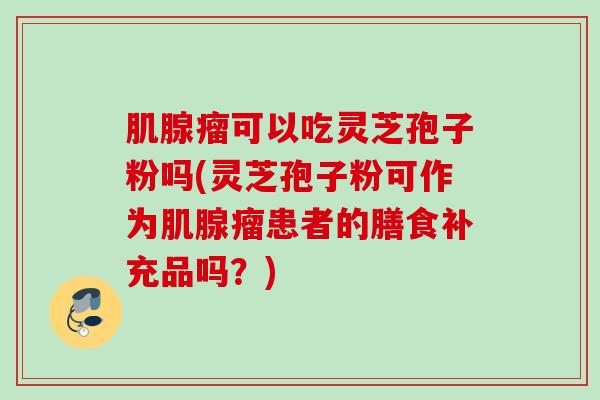 肌腺瘤可以吃灵芝孢子粉吗(灵芝孢子粉可作为肌腺瘤患者的膳食补充品吗？)