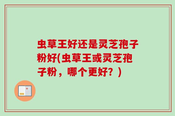 虫草王好还是灵芝孢子粉好(虫草王或灵芝孢子粉,哪个更好?) 虫草王好还是灵芝孢子粉好(虫草王或灵芝孢子粉,哪个更好?)