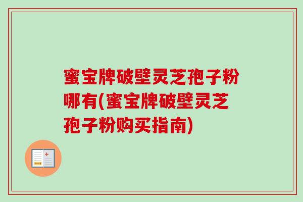 蜜宝牌破壁灵芝孢子粉哪有(蜜宝牌破壁灵芝孢子粉购买指南)