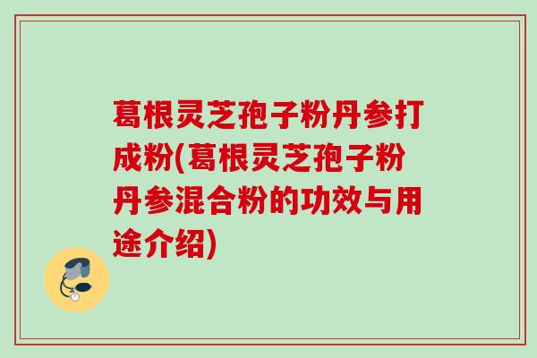 葛根灵芝孢子粉丹参打成粉(葛根灵芝孢子粉丹参混合粉的功效与用途介绍)