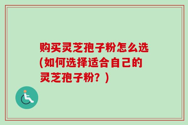 购买灵芝孢子粉怎么选(如何选择适合自己的灵芝孢子粉?) 购买灵芝孢子粉怎么选(如何选择适合自己的灵芝孢子粉?)
