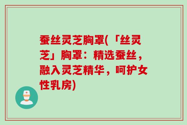 蚕丝灵芝胸罩(「丝灵芝」胸罩:精选蚕丝,融入灵芝精华,呵护女性乳房) 蚕丝灵芝胸罩(「丝灵芝」胸罩:精选蚕丝,融入灵芝精华,呵护女性乳房)