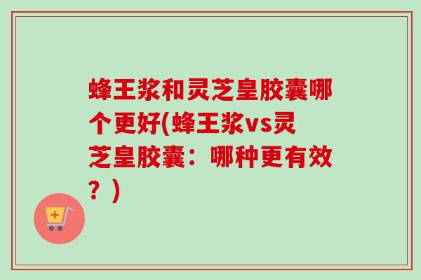 蜂王浆和灵芝皇胶囊哪个更好(蜂王浆vs灵芝皇胶囊：哪种更有效？)