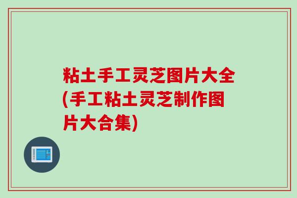 粘土手工灵芝图片大全(手工粘土灵芝制作图片大合集) 粘土手工灵芝图片大全(手工粘土灵芝制作图片大合集)
