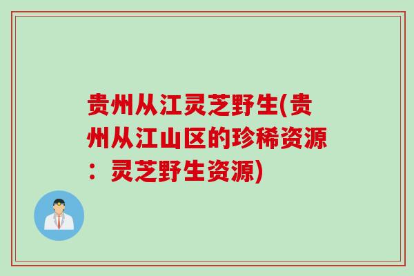 贵州从江灵芝野生(贵州从江山区的珍稀资源：灵芝野生资源)