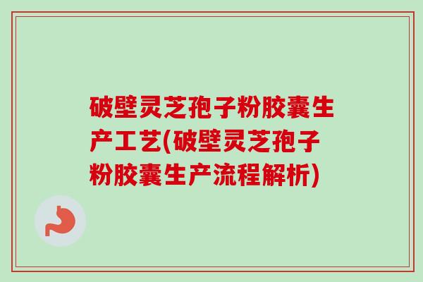 破壁灵芝孢子粉胶囊生产工艺(破壁灵芝孢子粉胶囊生产流程解析)