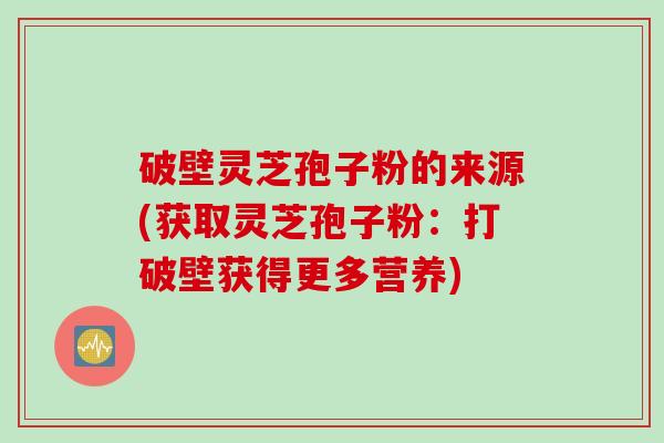 破壁灵芝孢子粉的来源(获取灵芝孢子粉：打破壁获得更多营养)