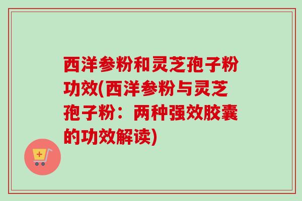 西洋参粉和灵芝孢子粉功效(西洋参粉与灵芝孢子粉：两种强效胶囊的功效解读)