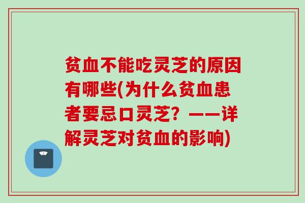 贫血不能吃灵芝的原因有哪些(为什么贫血患者要忌口灵芝？——详解灵芝对贫血的影响)