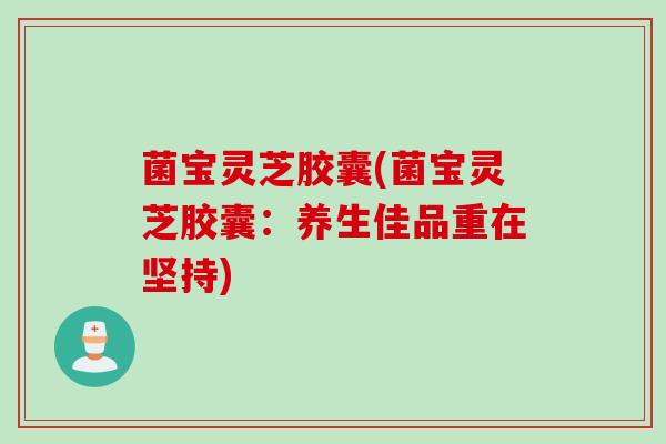 菌宝灵芝胶囊(菌宝灵芝胶囊：养生佳品重在坚持)