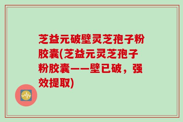 芝益元破壁灵芝孢子粉胶囊(芝益元灵芝孢子粉胶囊——壁已破，强效提取)