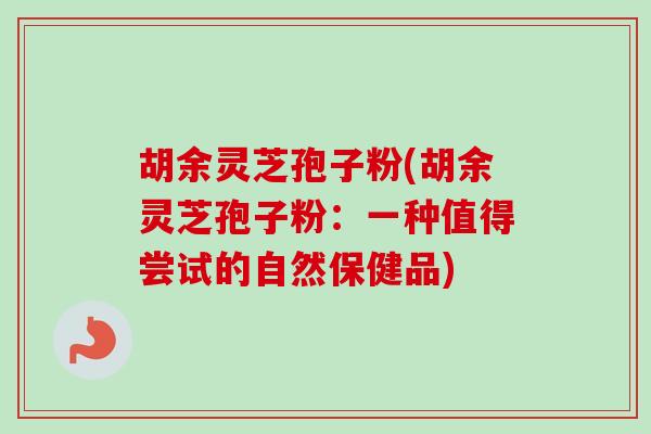 胡余灵芝孢子粉(胡余灵芝孢子粉:一种值得尝试的自然保健品) 胡余灵芝孢子粉(胡余灵芝孢子粉:一种值得尝试的自然保健品)
