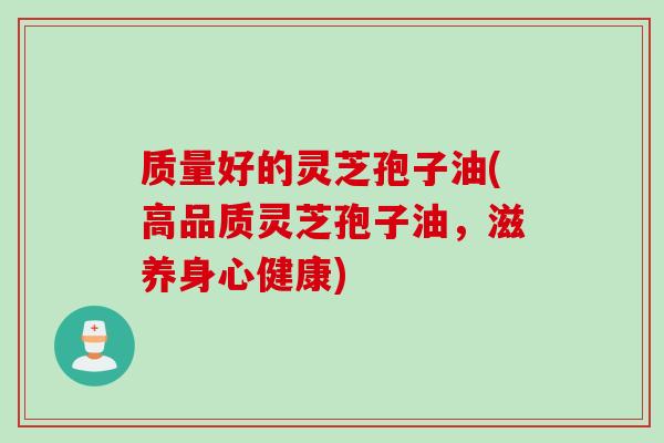 质量好的灵芝孢子油(高品质灵芝孢子油，滋养身心健康)