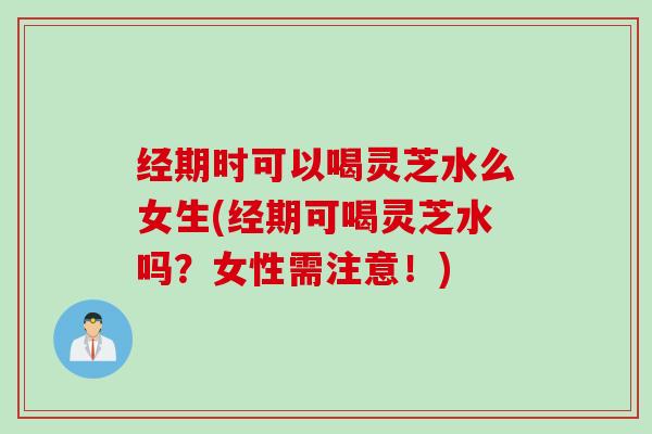 经期时可以喝灵芝水么女生(经期可喝灵芝水吗？女性需注意！)