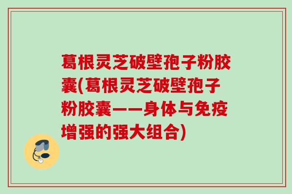 葛根灵芝破壁孢子粉胶囊(葛根灵芝破壁孢子粉胶囊——身体与免疫增强的强大组合)