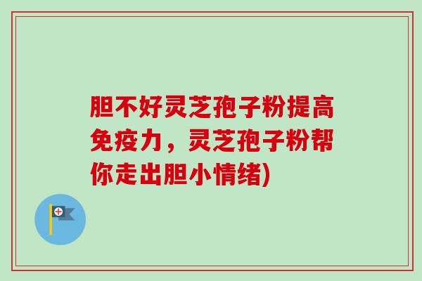 胆不好灵芝孢子粉提高免疫力，灵芝孢子粉帮你走出胆小情绪)
