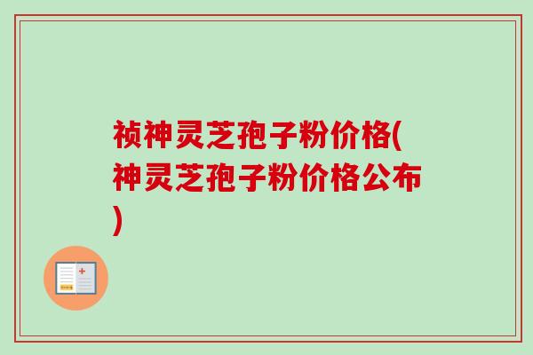 祯神灵芝孢子粉价格(神灵芝孢子粉价格公布)