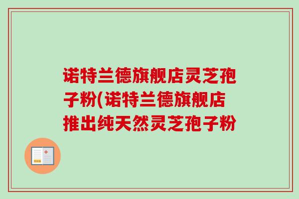 诺特兰德旗舰店灵芝孢子粉(诺特兰德旗舰店推出纯天然灵芝孢子粉