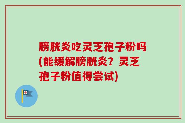 膀胱炎吃灵芝孢子粉吗(能缓解膀胱炎？灵芝孢子粉值得尝试)