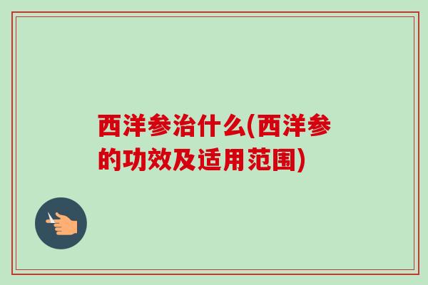 西洋参什么(西洋参的功效及适用范围)