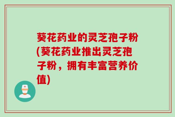 葵花药业的灵芝孢子粉(葵花药业推出灵芝孢子粉，拥有丰富营养价值)