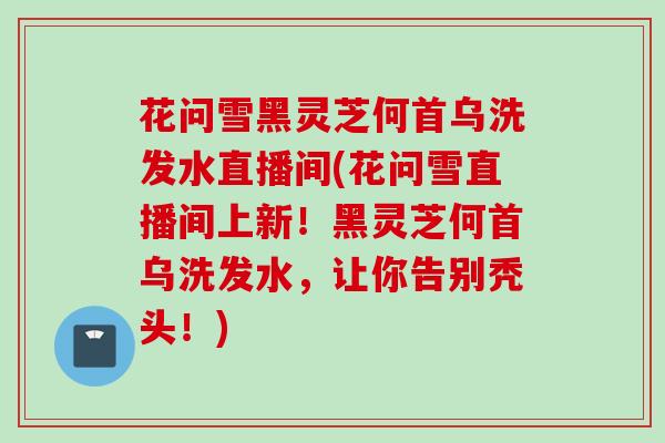 花问雪黑灵芝何首乌洗发水直播间(花问雪直播间上新！黑灵芝何首乌洗发水，让你告别秃头！)